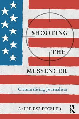 Shooting the Messenger: Criminalising Journalism by Andrew Fowler