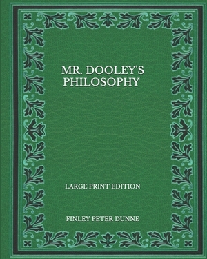 Mr. Dooley's Philosophy - Large Print Edition by Finley Peter Dunne