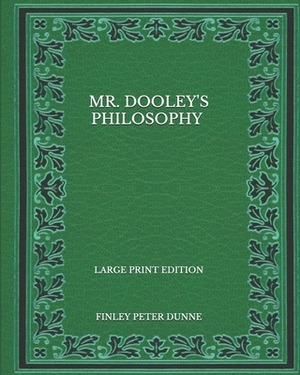 Mr. Dooley's Philosophy - Large Print Edition by Finley Peter Dunne