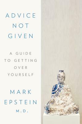 Advice Not Given: A Guide to Getting Over Yourself by Mark Epstein