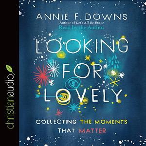 Looking for Lovely: Collecting the Moments that Matter by Annie F. Downs, Annie F. Downs