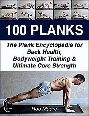 100 PLANKS: The Plank Encyclopedia for Back Health, Bodyweight Training, and Ultimate Core Strength by Robert Moore