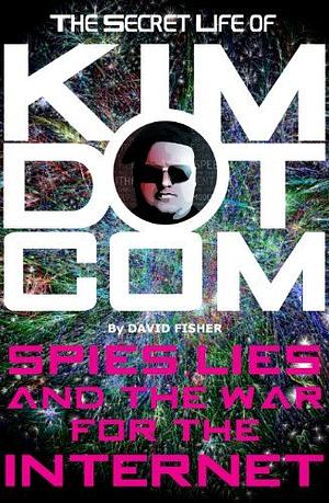 The Secret Life of Kim Dotcom: Spies, Lies and the War for the Internet by David Fisher