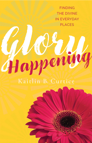 Glory Happening: Finding the Divine in Everyday Places by Kaitlin B. Curtice