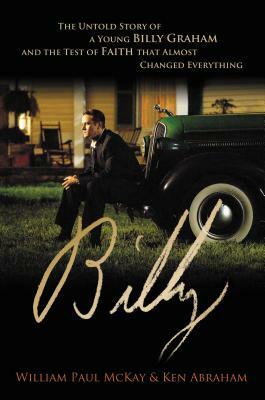 Billy: The Untold Story of a Young Billy Graham and the Test of Faith That Almost Changed Everything by Ken Abraham, William Paul McKay