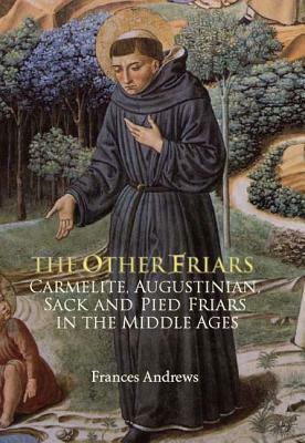 The Other Friars: The Carmelite, Augustinian, Sack and Pied Friars in the Middle Ages by Frances Andrews