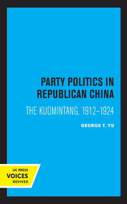 Party Politics in Republican China: The Kuomintang, 1912-1924 by George T. Yu