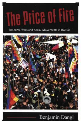 The Price of Fire: Resource Wars and Social Movements in Bolivia by Benjamin Dangl