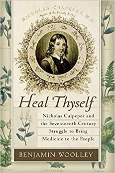 Heal Thyself: Nicholas Culpeper and the Seventeenth-Century Struggle to Bring Medicine to the People by Benjamin Woolley