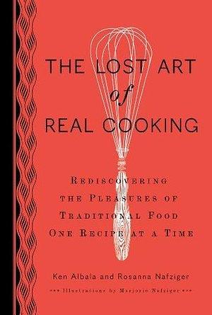 The Lost Art of Real Cooking: Rediscovering the Pleasures of Traditional Food One Recipe at a Time: A Cookbook by Ken Albala, Ken Albala, Rosanna Nafziger Henderson