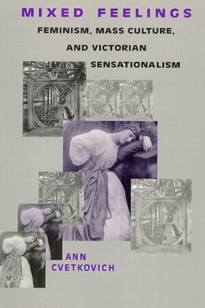 Mixed Feelings: Feminism,Mass Culture, and Victorian Sensationalism by Ann Cvetkovich