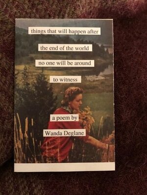 things that will happen after the end of the world no one will be around to witness by Wanda Deglane