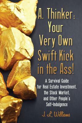 A. Thinker: Your Very Own Swift Kick in the Ass!: A Survival Guide for Real Estate Investment, the Stock Market, and Other People' by J. L. Williams