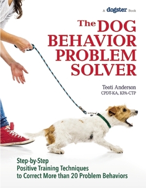 The Dog Behavior Problem Solver: Step-by-Step Positive Training Techniques to Correct More than 20 Problem Behaviors by Teoti Anderson