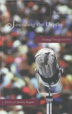 Sounding The Depths: Theology Through The Arts by Jeremy S. Begbie
