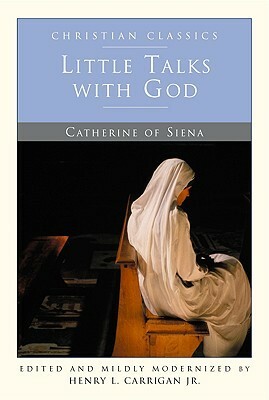 Little Talks With God (Christian Classics) by Henry L. Carrigan Jr., Catherine of Siena