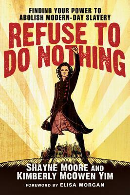 Refuse to Do Nothing: Finding Your Power to Abolish Modern-Day Slavery by Shayne Moore, Kimberly McOwen Yim