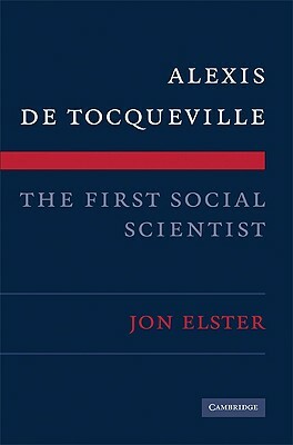 Alexis de Tocqueville, the First Social Scientist by Jon Elster