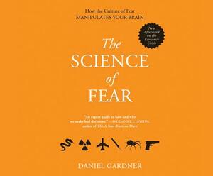 The Science of Fear: Why We Fear the Things We Should Not- And Put Ourselves in Great Danger by Daniel Gardner