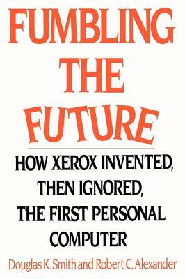 Fumbling the Future: How Xerox Invented, Then Ignored, the First Personal Computer by Douglas K. Smith, Robert C. Alexander