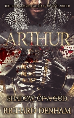 Arthur: Shadow of a God (the untold mythical roots of King Arthur) by Richard Denham