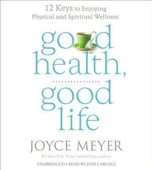Good Health, Good Life: 12 Keys to Enjoying Physical and Spiritual Wellness by Joyce Meyer