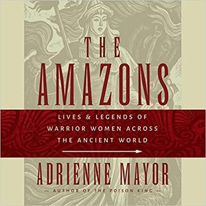 The Amazons Lib/E: Lives and Legends of Warrior Women Across the Ancient World by Adrienne Mayor