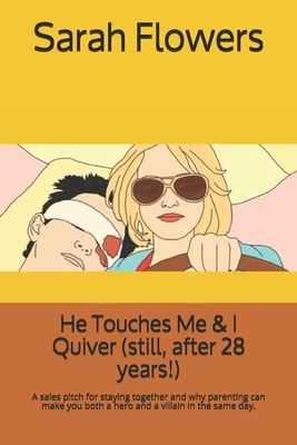 He Touches Me & I Quiver (still, after 28 years!): A sales pitch for staying together and why parenting can make you both a hero and a villain in the by Sarah Flowers