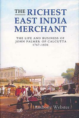 The Richest East India Merchant: The Life and Business of John Palmer of Calcutta, 1767-1836 by Anthony Webster