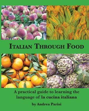 Italian Through Food: A practical guide to learning the language of la cucina italiana by Andrea Parisi