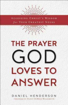 The Prayer God Loves to Answer: Accessing Christ's Wisdom for Your Greatest Needs by Daniel Henderson