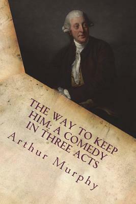 The way to keep him: a comedy in three acts by Arthur Murphy