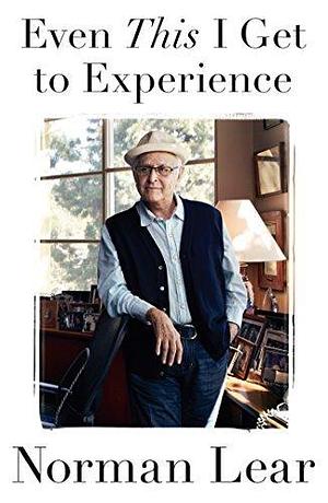 Even This I Get to Experience by Norman Lear by Norman Lear, Norman Lear