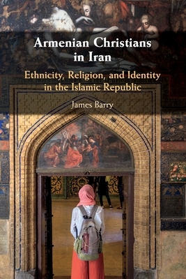 Armenian Christians in Iran: Ethnicity, Religion, and Identity in the Islamic Republic by James Barry