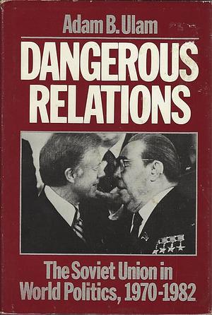 Dangerous Relations: The Soviet Union in World Politics, 1970-1982, Volume 10 by Adam B. Ulam