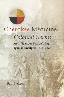 Cherokee Medicine, Colonial Germs, Volume 11: An Indigenous Nation's Fight Against Smallpox, 1518-1824 by Paul Kelton