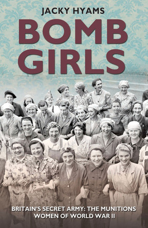 Bomb Girls: Britain's Secret Army: The Munitions Women of World War II by Jacky Hyams