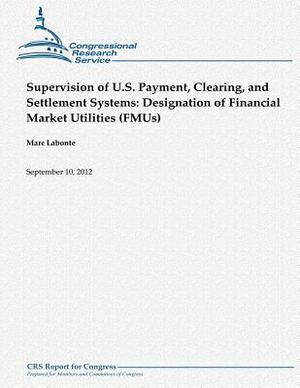 Supervision of U.S. Payment, Clearing, and Settlement Systems: Designation of Financial Market Utilities (FMUs) by Marc LaBonte