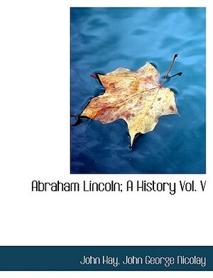 Abraham Lincoln: A History, Vol.V (in 10 Volumes) by John George Nicolay, John M. Hay