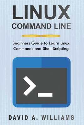 Linux Command Line: Beginners Guide to Learn Linux Commands and Shell Scripting by David A. Williams
