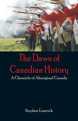 The Dawn of Canadian History: A Chronicle of Aboriginal Canada by Stephen Leacock