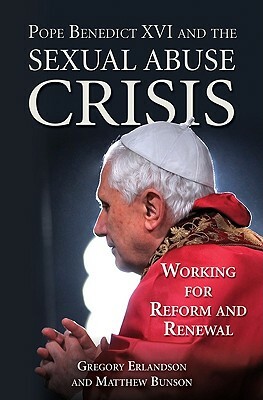 Pope Benedict XVI and the Sexual Abuse Crisis: Working for Redemption and Renewal by Gregory R. Erlandson, Matthew Bunson