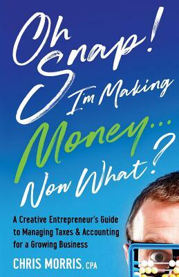 Oh SNAP! I'm Making Money...Now What?: A Creative Entrepreneur's Guide to Managing Taxes & Accounting for a Growing Business by Chris Morris