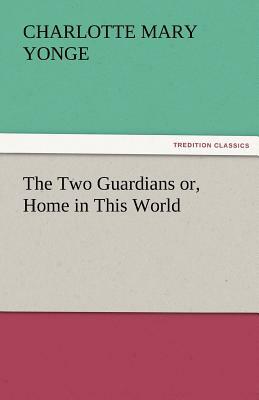 The Two Guardians Or, Home in This World by Charlotte Mary Yonge