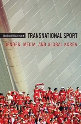 Transnational Sport: Gender, Media, and Global Korea by Rachael Miyung Joo