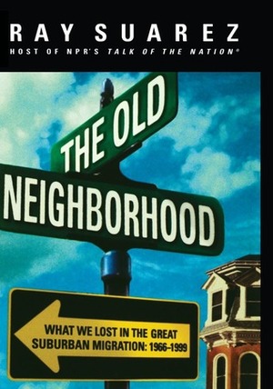 The Old Neighborhood: What We Lost in the Great Suburban Migration, 1966-1999 by Ray Suarez