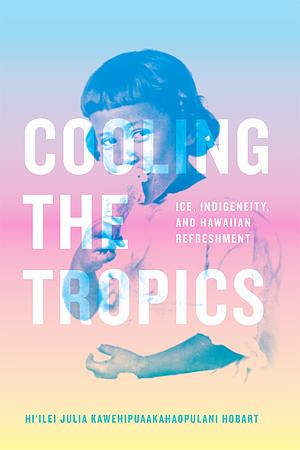 Cooling the Tropics: Ice, Indigeneity, and Hawaiian Refreshment by Hi′ilei Julia Kawehipuaakahaopulani Hobart