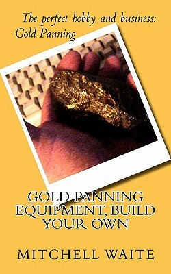 Gold Panning Equipment, Build Your Own by Mitchell Waite