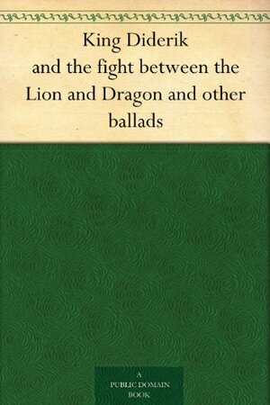 King Diderik and the fight between the Lion and Dragon and other ballads by Thomas James Wise