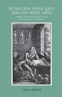 Homeless Dogs and Melancholy Apes: Humans and Other Animals in the Modern Literary Imagination by Laura Brown